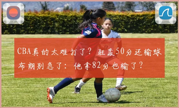 CBA真的太难打了？狂轰50分还输球布朗别急了：他拿82分也输了？
