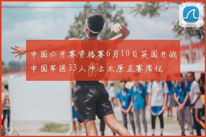 中国公开赛资格赛6月10日英国开战中国军团33人冲击太原正赛席位
