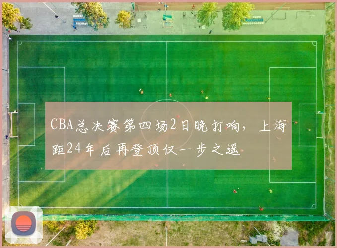CBA总决赛第四场2日晚打响，上海距24年后再登顶仅一步之遥