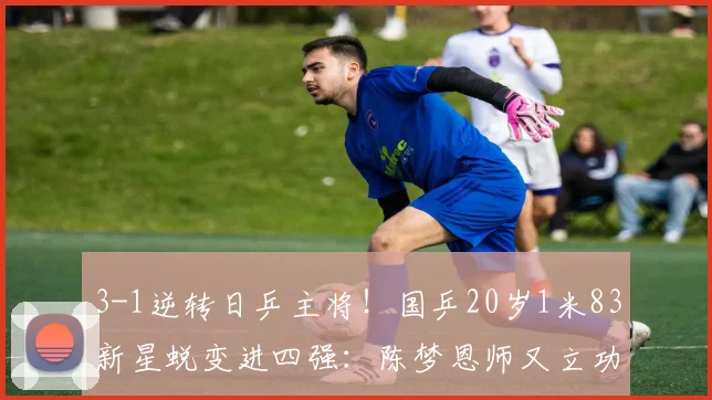 3-1逆转日乒主将!国乒20岁1米83新星蜕变进四强:陈梦恩师又立功