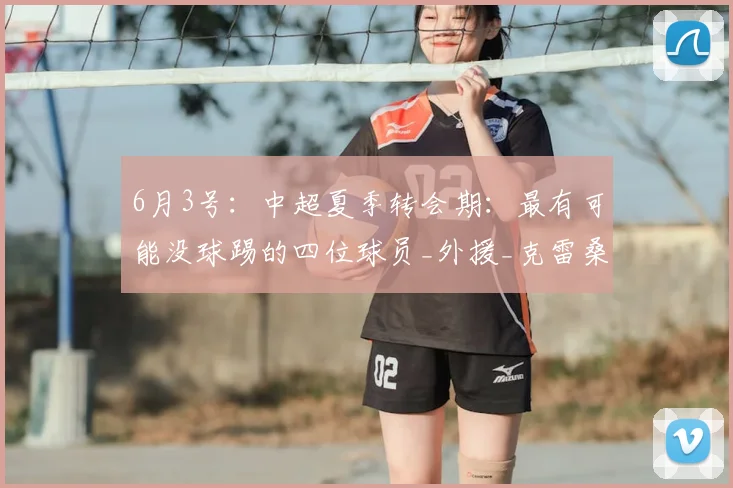 6月3号：中超夏季转会期：最有可能没球踢的四位球员_外援_克雷桑_季奇