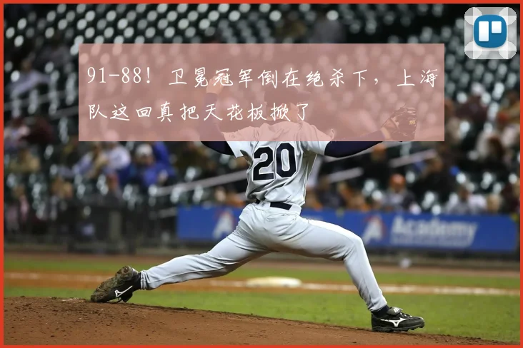 91-88！卫冕冠军倒在绝杀下，上海队这回真把天花板掀了