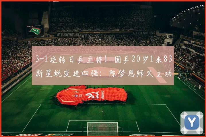 3-1逆转日乒主将！国乒20岁1米83新星蜕变进四强：陈梦恩师又立功