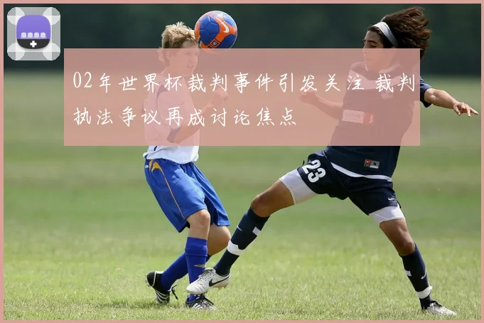 02年世界杯裁判事件引发关注 裁判执法争议再成讨论焦点