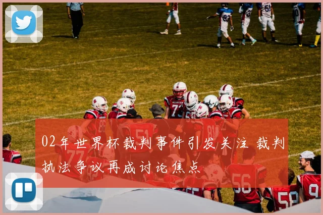 02年世界杯裁判事件引发关注 裁判执法争议再成讨论焦点