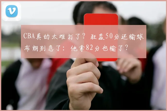 CBA真的太难打了？狂轰50分还输球布朗别急了：他拿82分也输了？