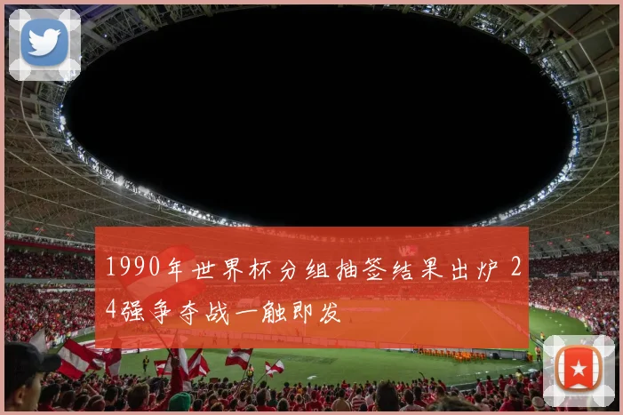 1990年世界杯分组抽签结果出炉 24强争夺战一触即发