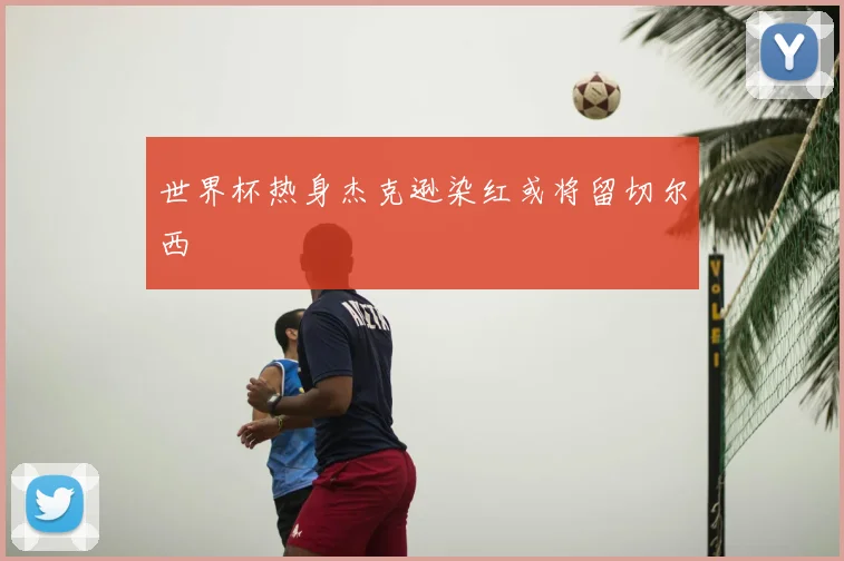 世界杯热身杰克逊染红或将留切尔西