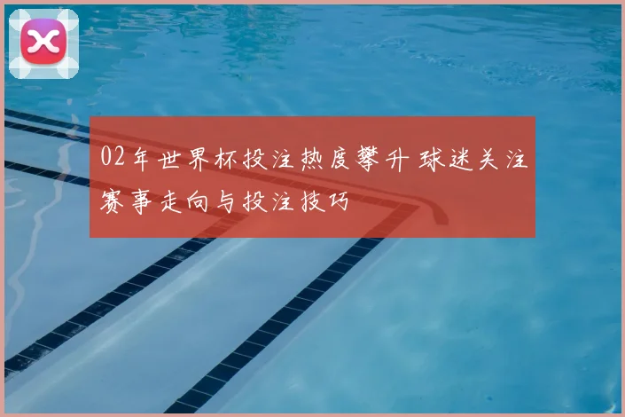 02年世界杯投注热度攀升 球迷关注赛事走向与投注技巧