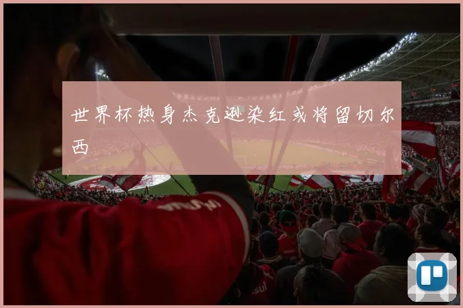 世界杯热身杰克逊染红或将留切尔西