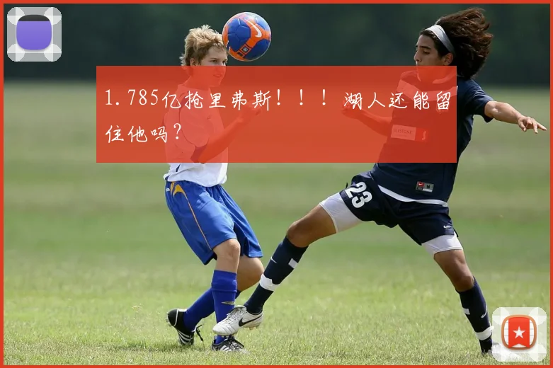1.785亿抢里弗斯!!!湖人还能留住他吗?