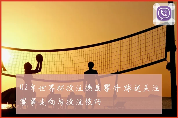 02年世界杯投注热度攀升 球迷关注赛事走向与投注技巧