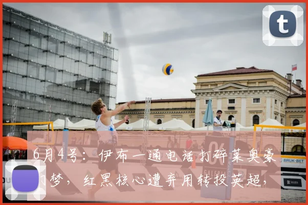 6月4号：伊布一通电话打碎莱奥豪门梦，红黑核心遭弃用转投英超，曼联捡漏仅需五千万_米兰_阿森纳_费内巴切