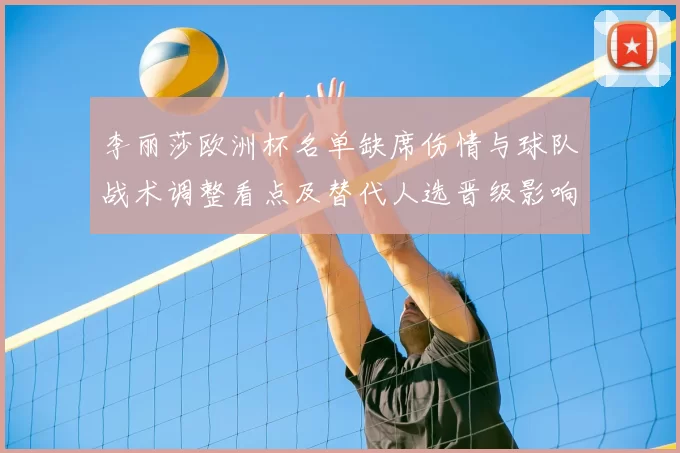 李丽莎欧洲杯名单缺席伤情与球队战术调整看点及替代人选晋级影响