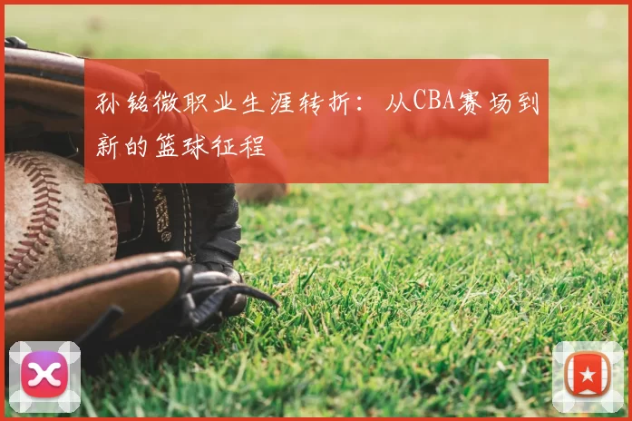 孙铭微职业生涯转折：从CBA赛场到新的篮球征程