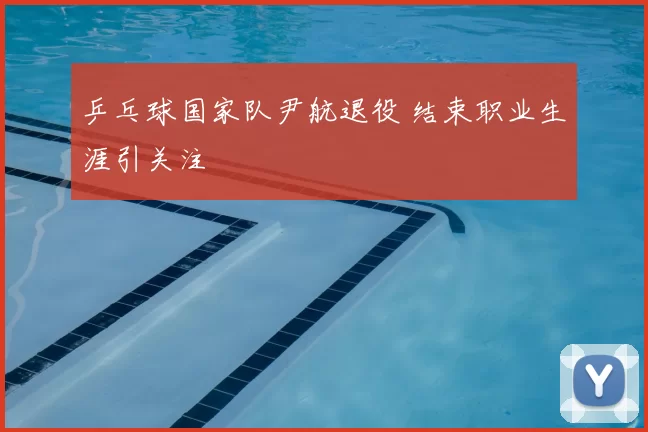 乒乓球国家队尹航退役 结束职业生涯引关注