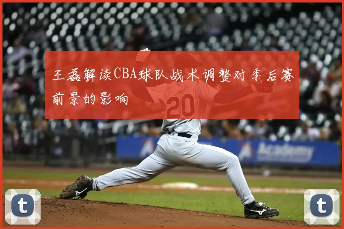 王磊解读CBA球队战术调整对季后赛前景的影响