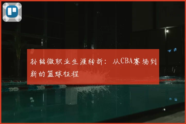 孙铭微职业生涯转折:从CBA赛场到新的篮球征程