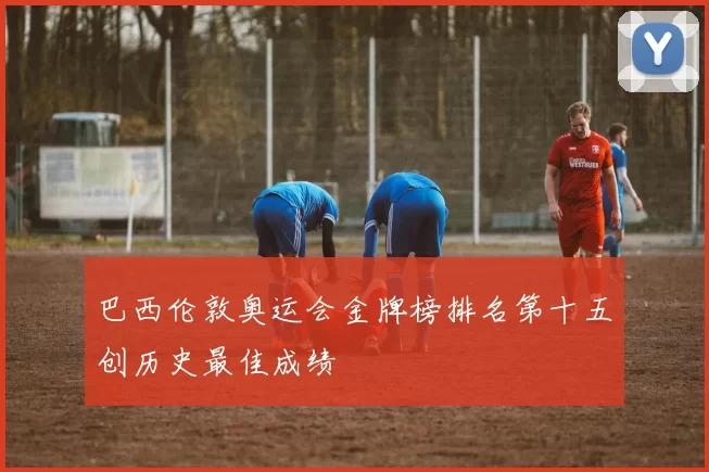 巴西伦敦奥运会金牌榜排名第十五创历史最佳成绩