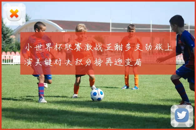 小世界杯联赛激战正酣多支劲旅上演关键对决积分榜再迎变局