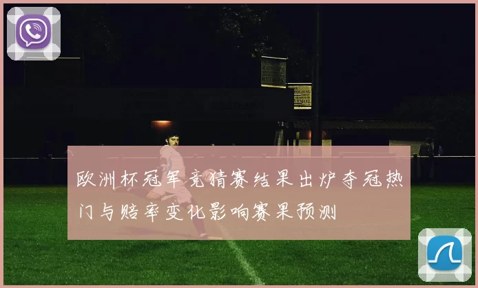 欧洲杯冠军竞猜赛结果出炉夺冠热门与赔率变化影响赛果预测