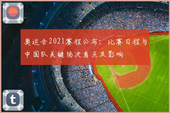 奥运会2021赛程公布：比赛日程与中国队关键场次看点及影响