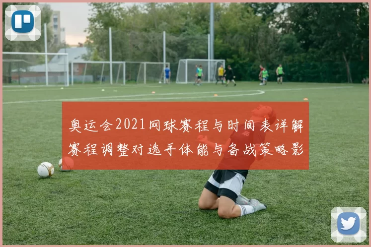 奥运会2021网球赛程与时间表详解赛程调整对选手体能与备战策略影响