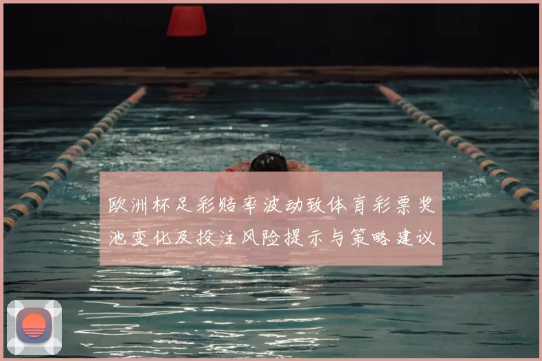 欧洲杯足彩赔率波动致体育彩票奖池变化及投注风险提示与策略建议