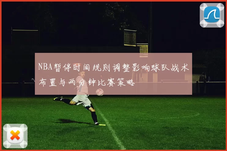 NBA暂停时间规则调整影响球队战术布置与两分钟比赛策略