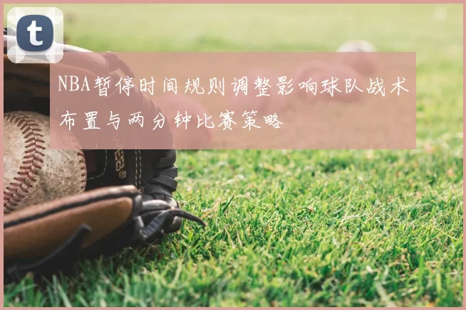 NBA暂停时间规则调整影响球队战术布置与两分钟比赛策略
