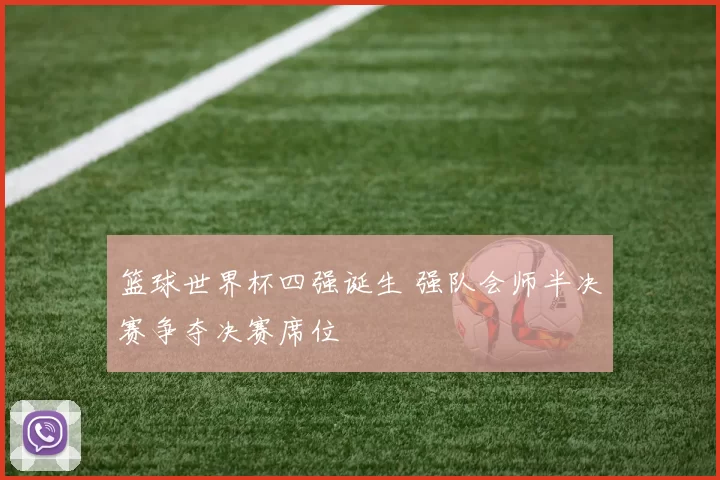 篮球世界杯四强诞生 强队会师半决赛争夺决赛席位