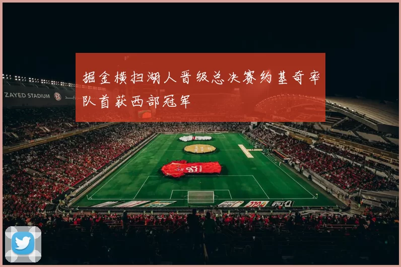 掘金横扫湖人晋级总决赛约基奇率队首获西部冠军