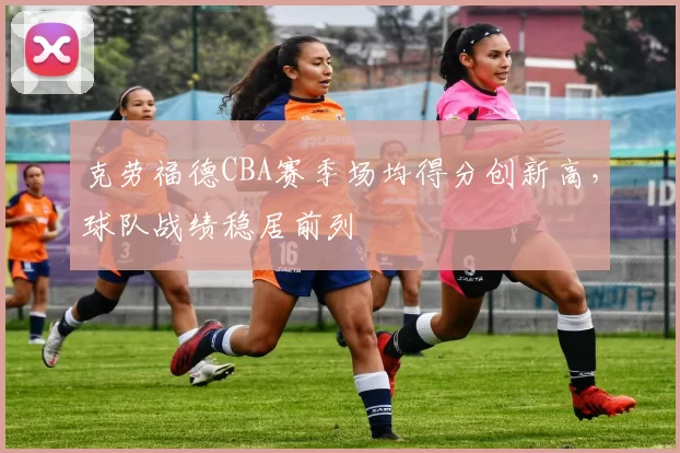 克劳福德CBA赛季场均得分创新高，球队战绩稳居前列