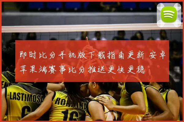即时比分手机版下载指南更新 安卓苹果端赛事比分推送更快更稳