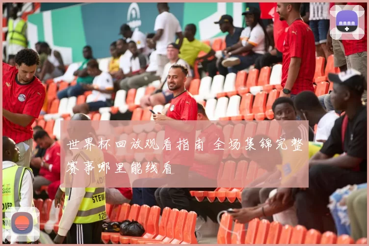 世界杯回放观看指南 全场集锦完整赛事哪里能线看