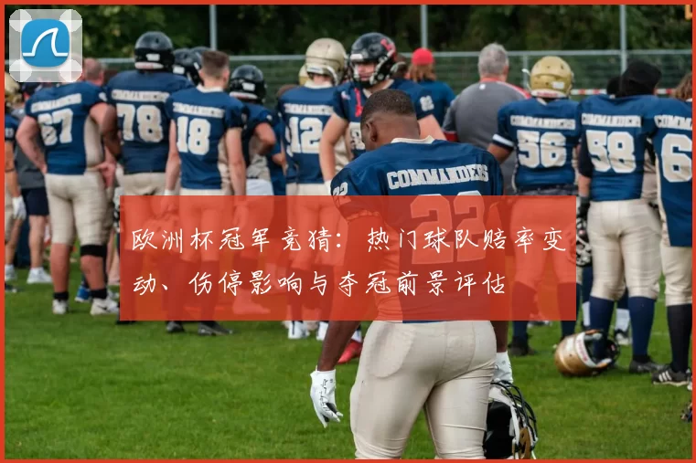 欧洲杯冠军竞猜：热门球队赔率变动、伤停影响与夺冠前景评估