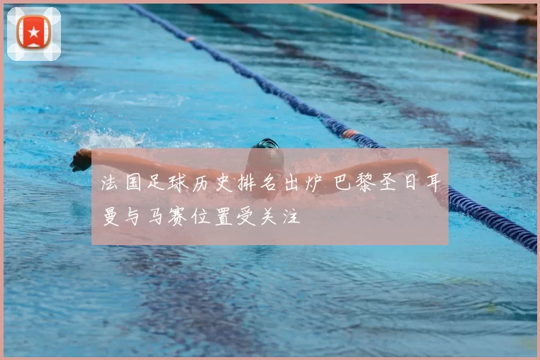 法国足球历史排名出炉 巴黎圣日耳曼与马赛位置受关注
