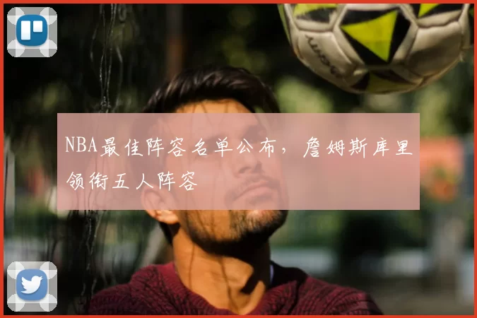 NBA最佳阵容名单公布,詹姆斯库里领衔五人阵容