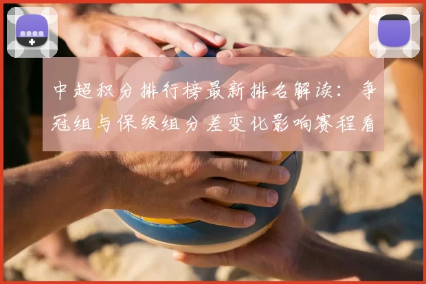 中超积分排行榜最新排名解读：争冠组与保级组分差变化影响赛程看点