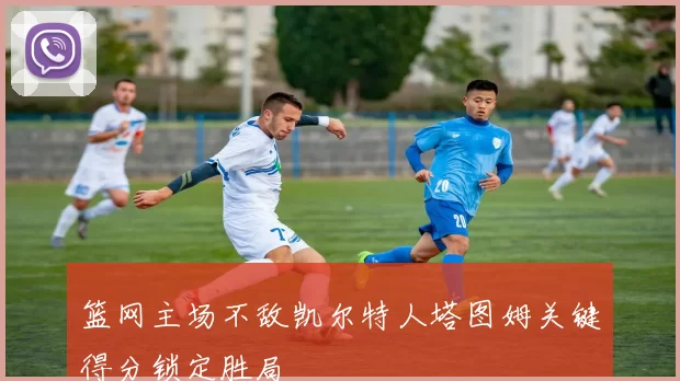 篮网主场不敌凯尔特人塔图姆关键得分锁定胜局