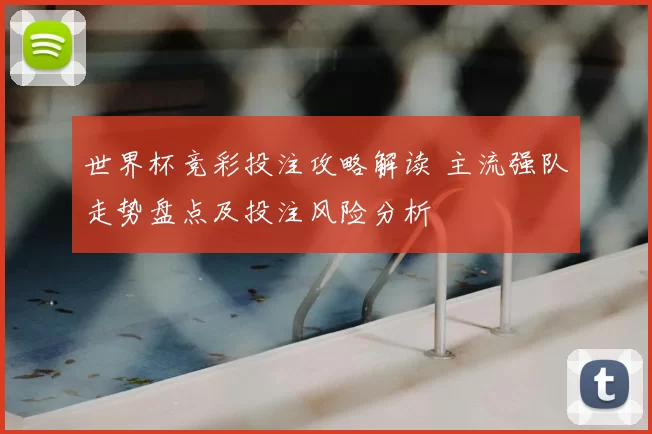 世界杯竞彩投注攻略解读 主流强队走势盘点及投注风险分析