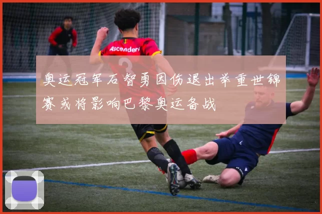 奥运冠军石智勇因伤退出举重世锦赛或将影响巴黎奥运备战