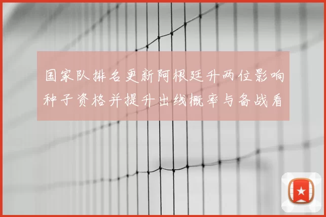 国家队排名更新阿根廷升两位影响种子资格并提升出线概率与备战看点