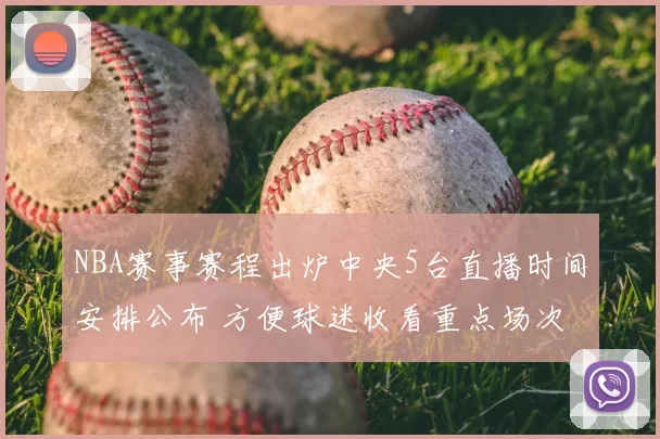 NBA赛事赛程出炉中央5台直播时间安排公布 方便球迷收看重点场次