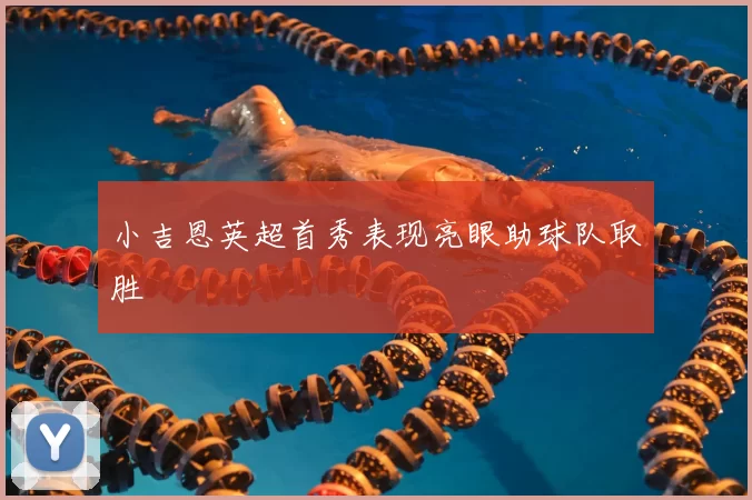 小吉恩英超首秀表现亮眼助球队取胜