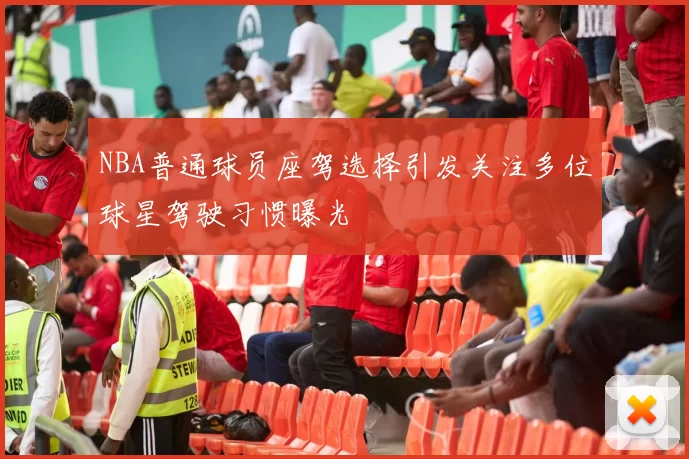 NBA普通球员座驾选择引发关注多位球星驾驶习惯曝光