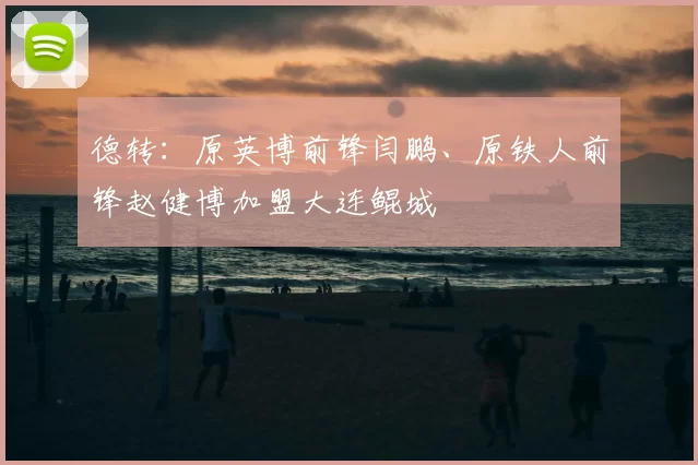 德转:原英博前锋闫鹏、原铁人前锋赵健博加盟大连鲲城