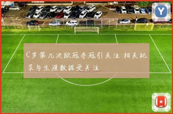 C罗第几次欧冠夺冠引关注 相关纪录与生涯数据受关注