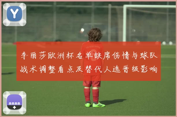 李丽莎欧洲杯名单缺席伤情与球队战术调整看点及替代人选晋级影响