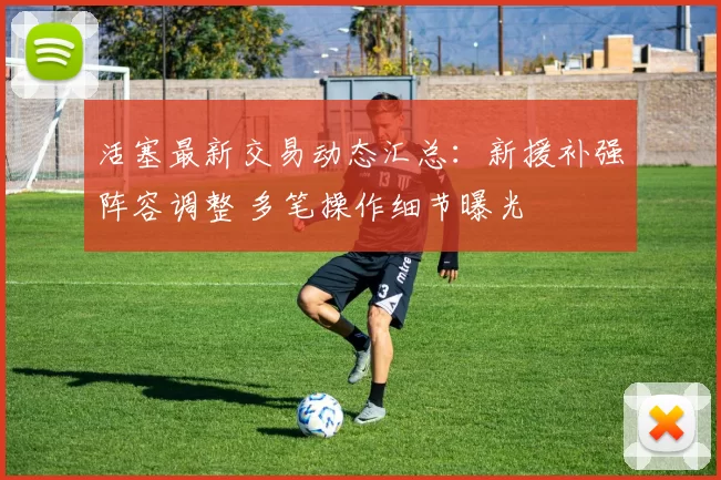 活塞最新交易动态汇总：新援补强阵容调整 多笔操作细节曝光